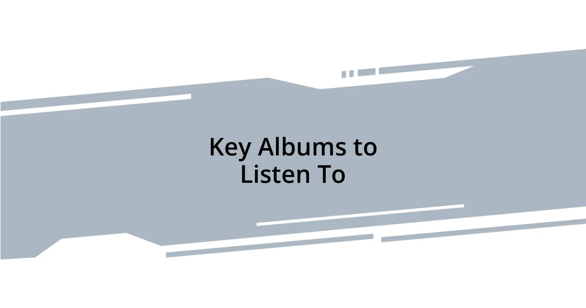 Key Albums to Listen To